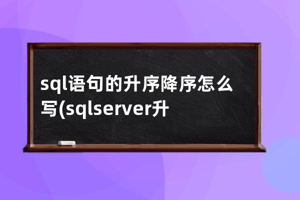 sql语句的升序降序怎么写(sqlserver升序降序语句)