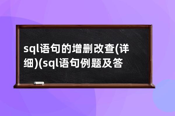 sql语句的增删改查(详细)(sql语句例题及答案)