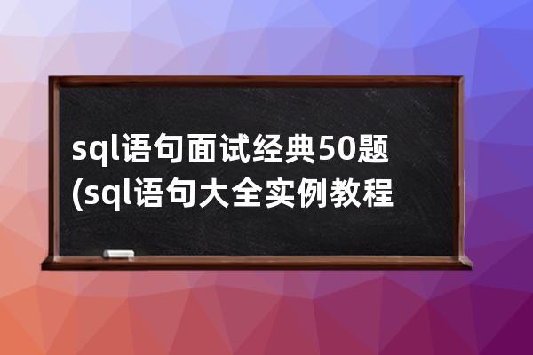 sql语句面试经典50题(sql语句大全实例教程)