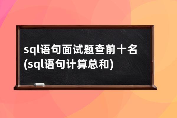 sql语句面试题查前十名(sql语句计算总和)