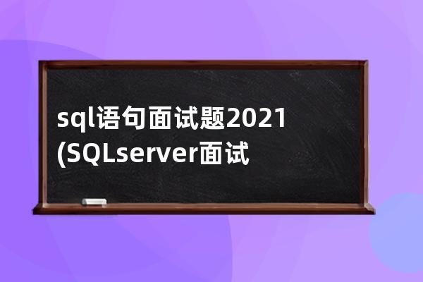 sql语句面试题2021(SQL server面试题)