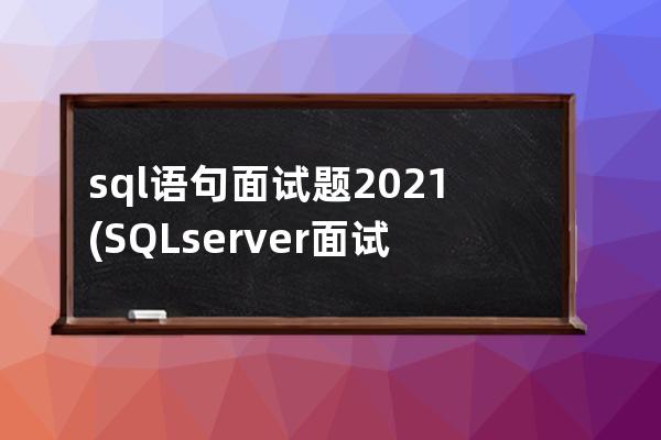 sql语句面试题2021(SQL server面试题)