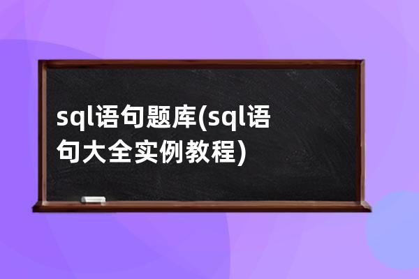 sql语句题库(sql语句大全实例教程)