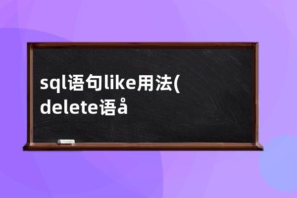 sql语句like用法(delete语句在SQL的用法)