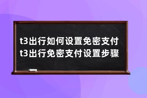 t3出行如何设置免密支付?t3出行免密支付设置步骤 