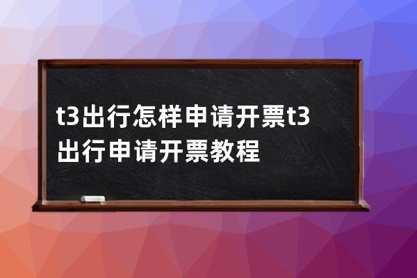 t3出行怎样申请开票?t3出行申请开票教程 