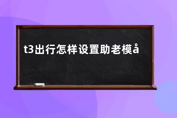 t3出行怎样设置助老模式?t3出行助老模式设置方法 