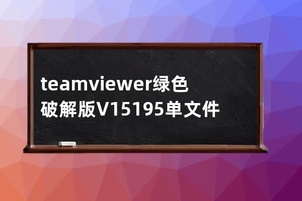 teamviewer绿色破解版 V15.19.5 单文件免安装版 远程控制软件电脑