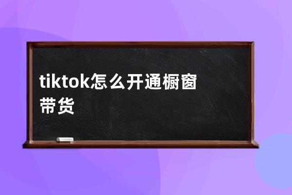 tik tok怎么开通橱窗带货 tiktok上如何选品 