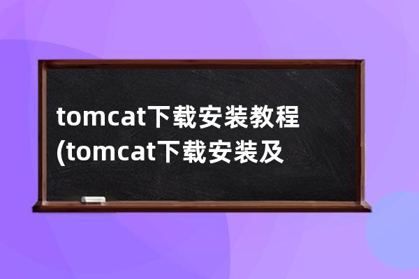 tomcat下载安装教程(tomcat下载安装及配置教程)