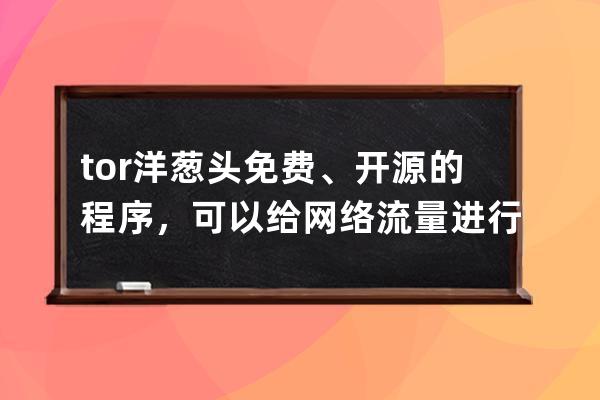 tor洋葱头 免费、开源的程序，可以给网络流量进行三重加密 并将用户流