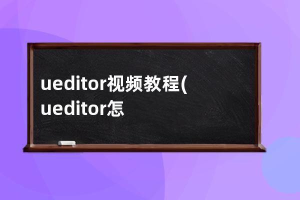 ueditor视频教程(ueditor怎么导入视频)