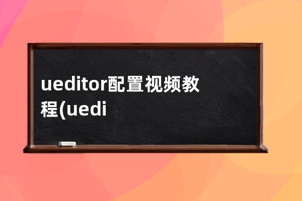 ueditor配置视频教程(ueditor最简单的解决方法)