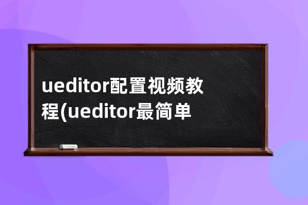 ueditor配置视频教程(ueditor最简单的解决方法)