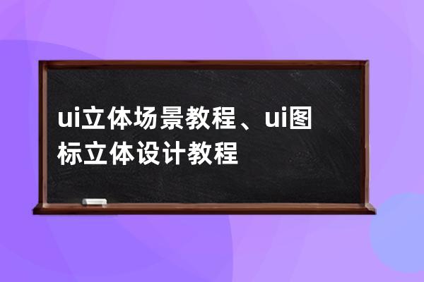 ui立体场景教程、ui图标立体设计教程