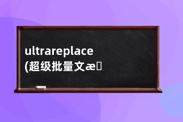 ultrareplace(超级批量文本替换工具) v5.0 免费绿色版