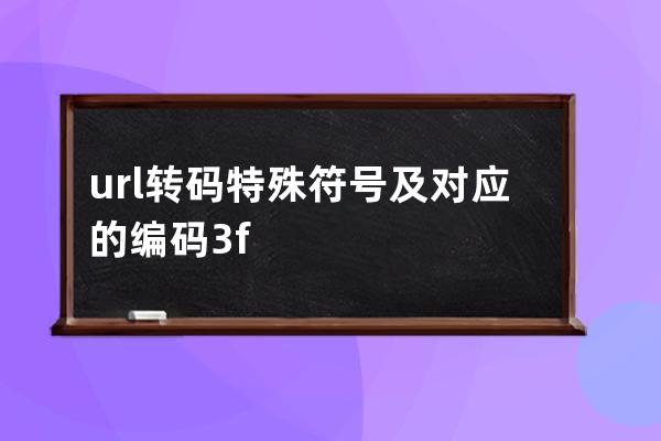 url转码特殊符号及对应的编码: %3f