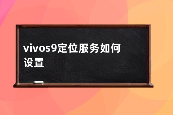 vivos9定位服务如何设置vivos9定位服务设置步骤 