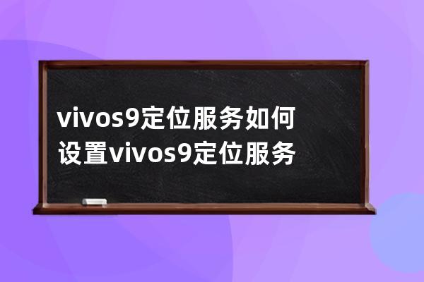 vivos9定位服务如何设置vivos9定位服务设置步骤 