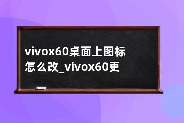 vivox60桌面上图标怎么改_vivox60更改桌面上图标的方法 