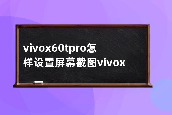 vivox60tpro+怎样设置屏幕截图?vivox60tpro+屏幕截图方法 