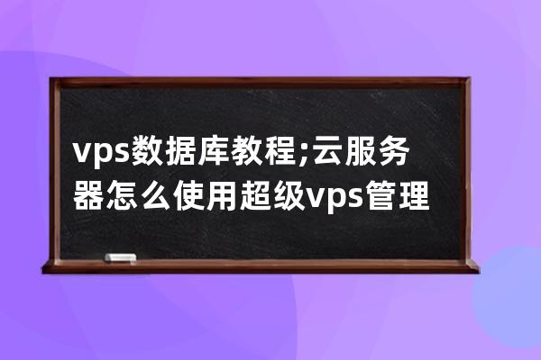 vps 数据库 教程;云服务器怎么使用超级vps管理器