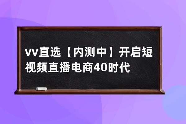 vv直选【内测中】 开启短视频直播电商4.0时代 