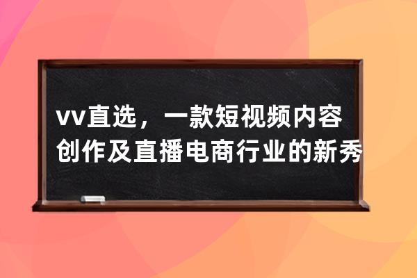 vv直选，一款短视频内容创作及直播电商行业的新秀 