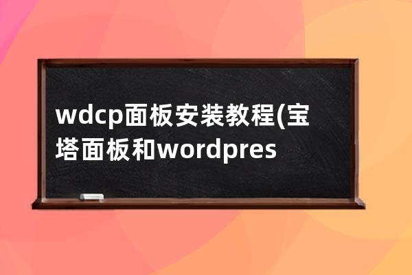 wdcp面板安装教程(宝塔面板和wordpress区别)
