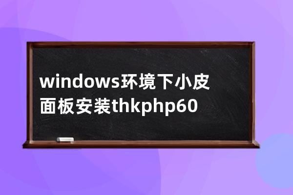 windows环境下小皮面板安装thkphp6.0流程