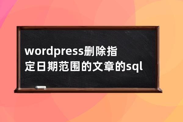 wordpress删除指定日期范围的文章的sql语句方法