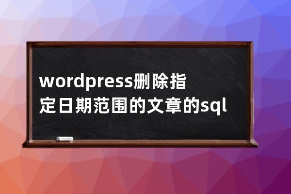 wordpress删除指定日期范围的文章的sql语句方法