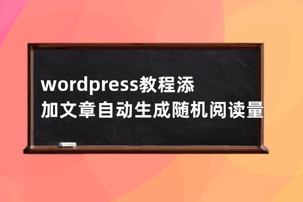 wordpress教程:添加文章自动生成随机阅读量(点击数)的方法