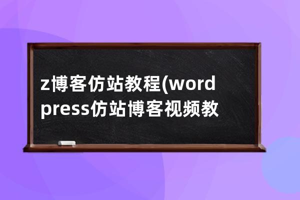 z博客仿站教程(wordpress仿站博客视频教程)