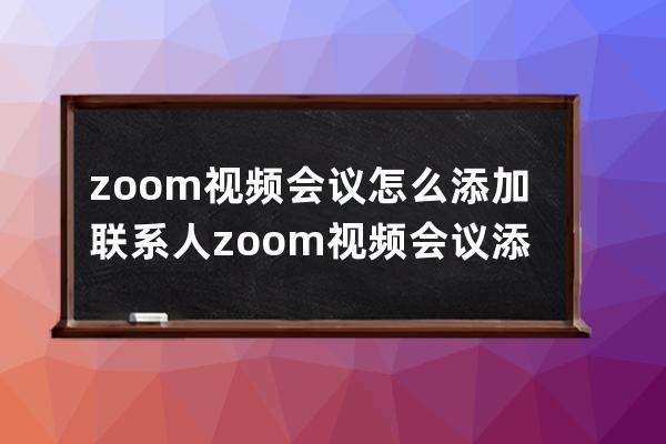 zoom视频会议怎么添加联系人?zoom视频会议添加联系人的方法 