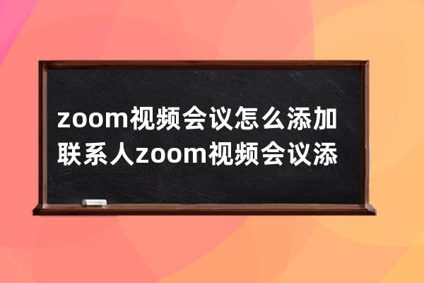 zoom视频会议怎么添加联系人?zoom视频会议添加联系人的方法 